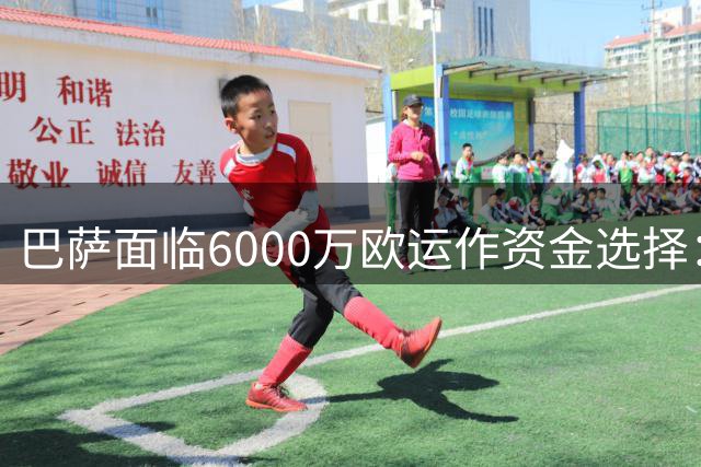 巴萨面临6000万欧运作资金选择：冬窗补强或调整下季薪资