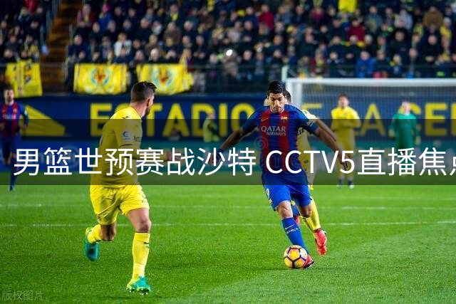 男篮世预赛战沙特 CCTV5直播焦点对决