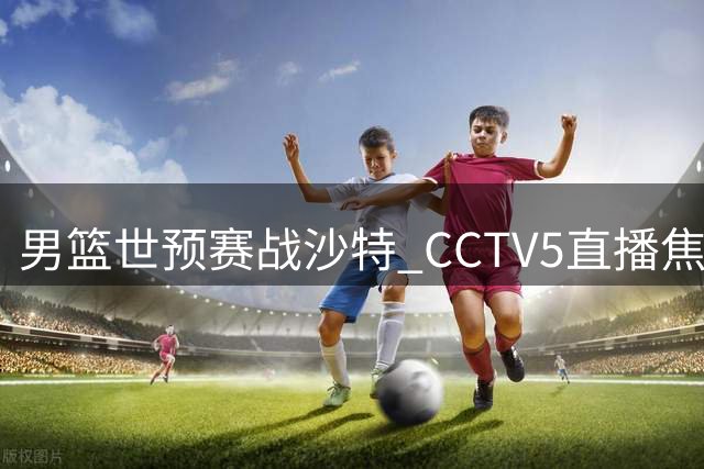 男篮世预赛战沙特 CCTV5直播焦点对决