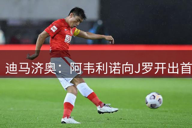 迪马济奥：阿韦利诺向J罗开出首份报价，合同1年若升级将自动续约